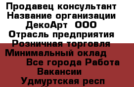 Продавец-консультант › Название организации ­ ДекоАрт, ООО › Отрасль предприятия ­ Розничная торговля › Минимальный оклад ­ 30 000 - Все города Работа » Вакансии   . Удмуртская респ.,Ижевск г.